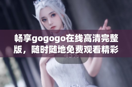 畅享gogogo在线高清完整版，随时随地免费观看精彩内容