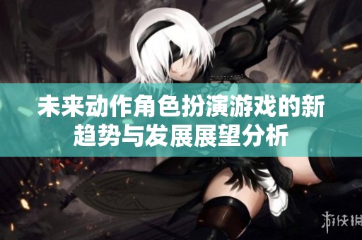 未来动作角色扮演游戏的新趋势与发展展望分析