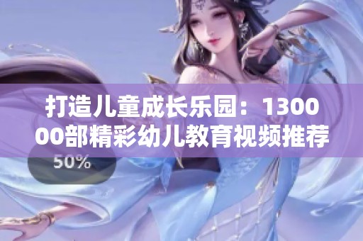 打造儿童成长乐园：130000部精彩幼儿教育视频推荐