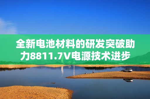 全新电池材料的研发突破助力8811.7V电源技术进步