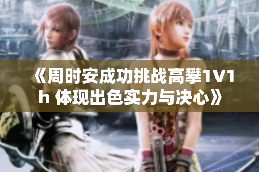 《周时安成功挑战高攀1∨1h 体现出色实力与决心》