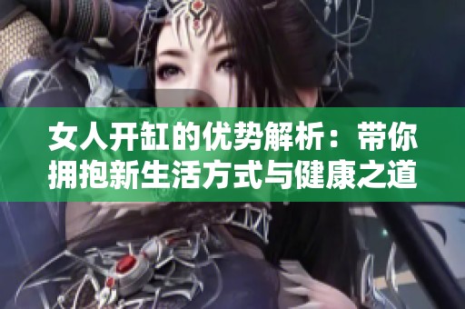 女人开缸的优势解析：带你拥抱新生活方式与健康之道
