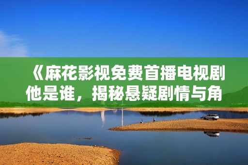 《麻花影视免费首播电视剧他是谁，揭秘悬疑剧情与角色》