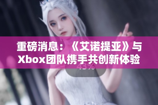重磅消息：《艾诺提亚》与Xbox团队携手共创新体验