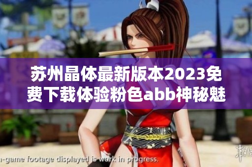 苏州晶体最新版本2023免费下载体验粉色abb神秘魅力