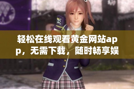 轻松在线观看黄金网站app，无需下载，随时畅享娱乐内容