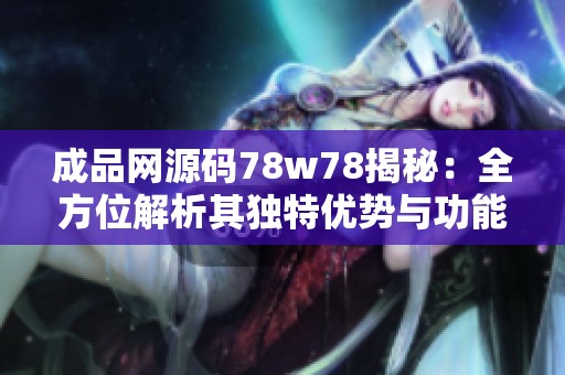 成品网源码78w78揭秘：全方位解析其独特优势与功能特点