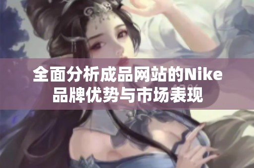 全面分析成品网站的Nike品牌优势与市场表现