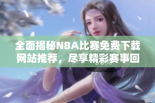 全面揭秘NBA比赛免费下载网站推荐，尽享精彩赛事回放