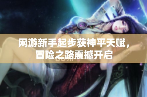 网游新手起步获神平天赋，冒险之路震撼开启