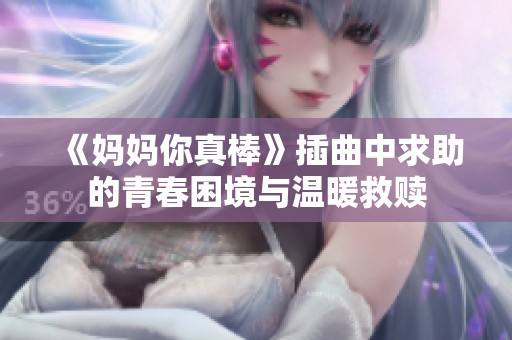 《妈妈你真棒》插曲中求助的青春困境与温暖救赎