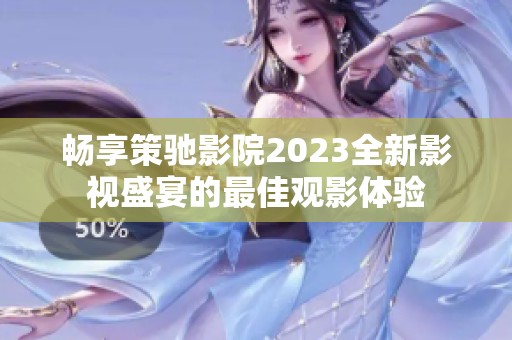 畅享策驰影院2023全新影视盛宴的最佳观影体验