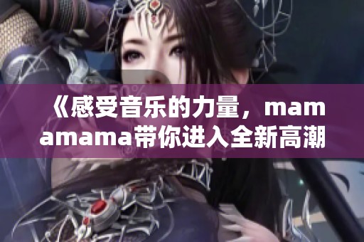 《感受音乐的力量，mamamama带你进入全新高潮体验》