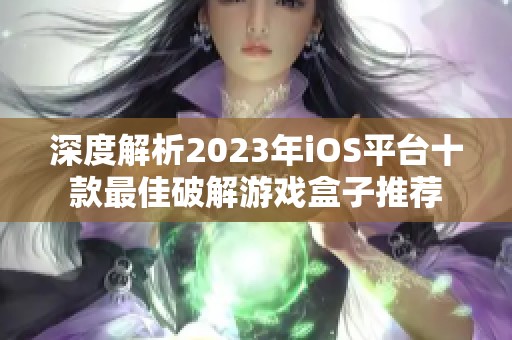 深度解析2023年iOS平台十款最佳破解游戏盒子推荐