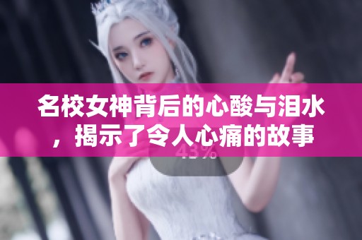 名校女神背后的心酸与泪水，揭示了令人心痛的故事