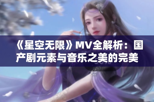 《星空无限》MV全解析：国产剧元素与音乐之美的完美结合