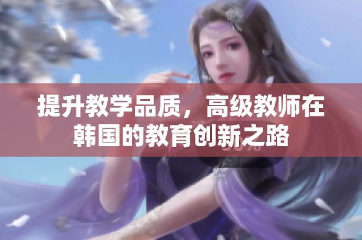 提升教学品质，高级教师在韩国的教育创新之路