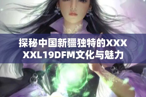 探秘中国新疆独特的XXXXXL19DFM文化与魅力