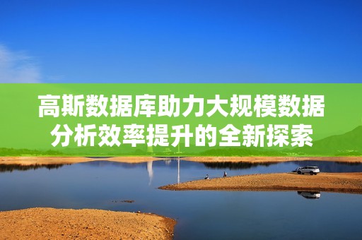 高斯数据库助力大规模数据分析效率提升的全新探索