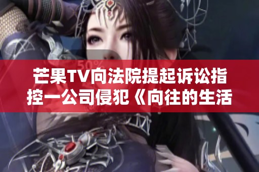 芒果TV向法院提起诉讼指控一公司侵犯《向往的生活》版权