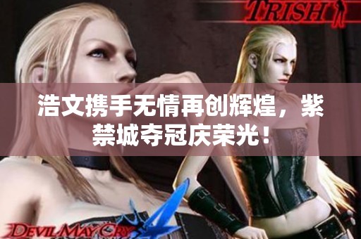 浩文携手无情再创辉煌，紫禁城夺冠庆荣光！