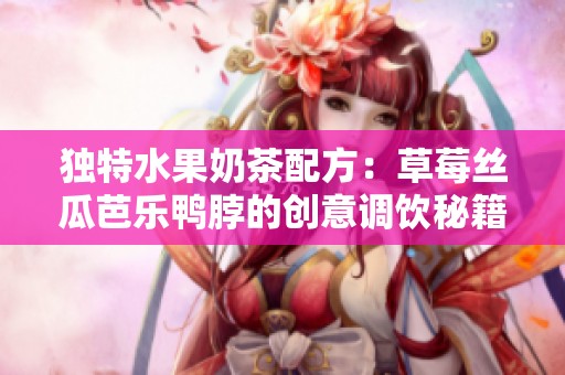 独特水果奶茶配方：草莓丝瓜芭乐鸭脖的创意调饮秘籍