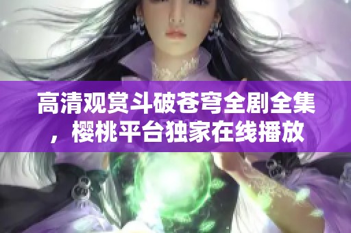 高清观赏斗破苍穹全剧全集，樱桃平台独家在线播放