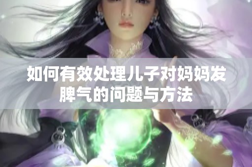 如何有效处理儿子对妈妈发脾气的问题与方法