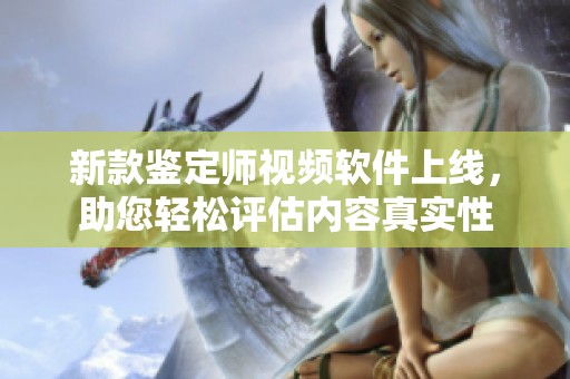 新款鉴定师视频软件上线，助您轻松评估内容真实性