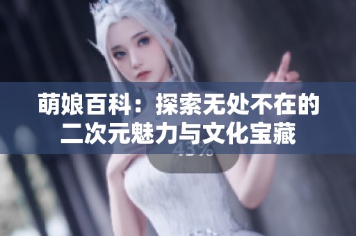 萌娘百科：探索无处不在的二次元魅力与文化宝藏