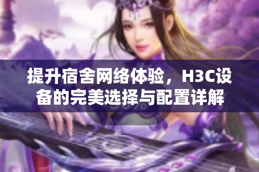 提升宿舍网络体验，H3C设备的完美选择与配置详解