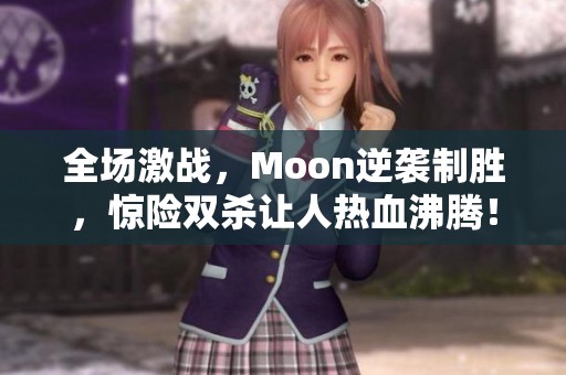 全场激战，Moon逆袭制胜，惊险双杀让人热血沸腾！