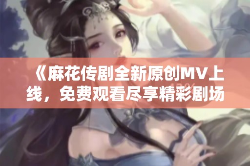 《麻花传剧全新原创MV上线，免费观看尽享精彩剧场魅力》