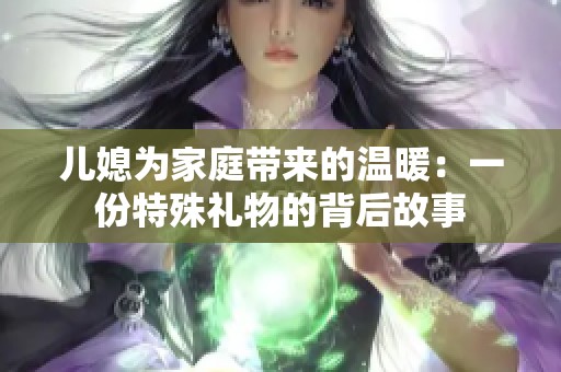 儿媳为家庭带来的温暖：一份特殊礼物的背后故事