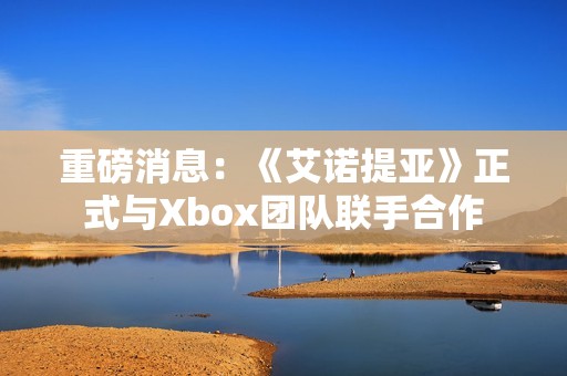 重磅消息：《艾诺提亚》正式与Xbox团队联手合作