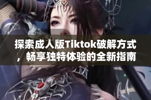 探索成人版Tiktok破解方式，畅享独特体验的全新指南