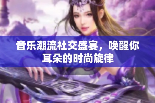 音乐潮流社交盛宴，唤醒你耳朵的时尚旋律