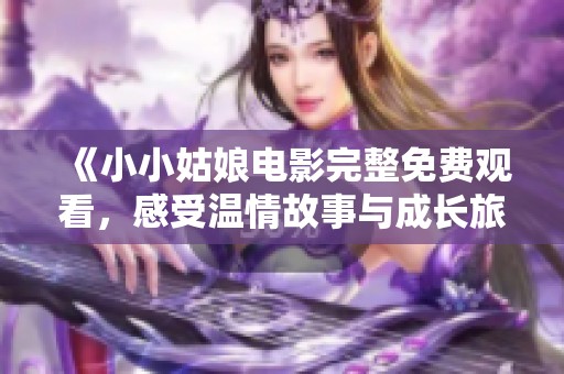 《小小姑娘电影完整免费观看，感受温情故事与成长旅程》