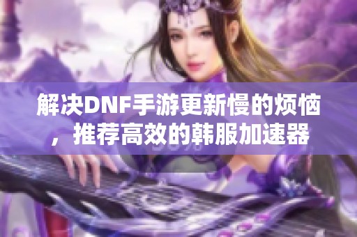 解决DNF手游更新慢的烦恼，推荐高效的韩服加速器