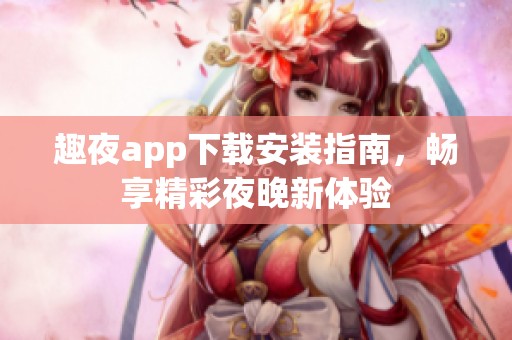 趣夜app下载安装指南，畅享精彩夜晚新体验