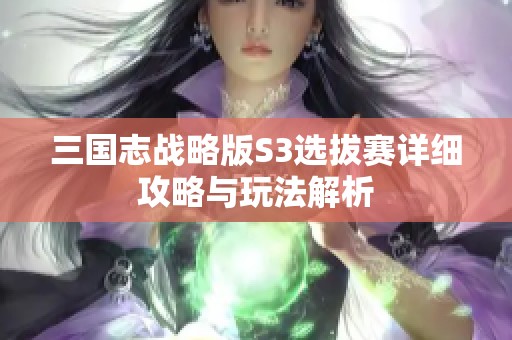 三国志战略版S3选拔赛详细攻略与玩法解析