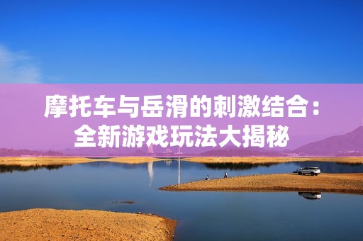 摩托车与岳滑的刺激结合：全新游戏玩法大揭秘