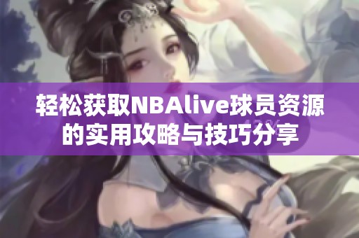 轻松获取NBAlive球员资源的实用攻略与技巧分享