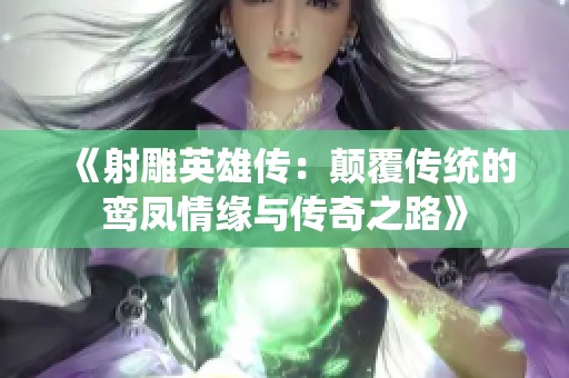 《射雕英雄传：颠覆传统的鸾凤情缘与传奇之路》