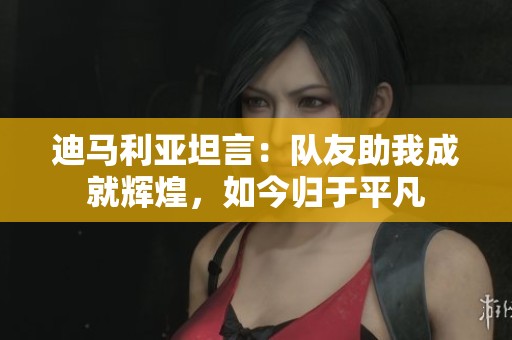 迪马利亚坦言：队友助我成就辉煌，如今归于平凡