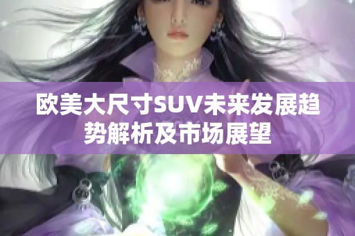 欧美大尺寸SUV未来发展趋势解析及市场展望