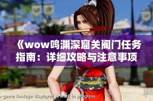 《wow鸣渊深窟关阀门任务指南：详细攻略与注意事项》