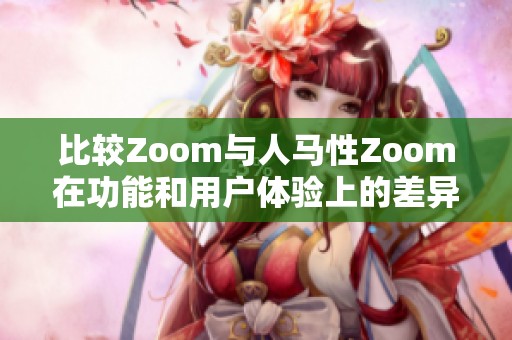 比较Zoom与人马性Zoom在功能和用户体验上的差异