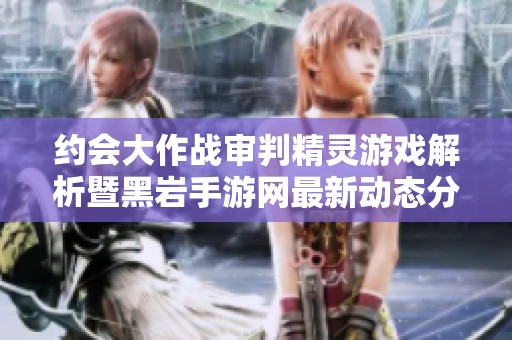 约会大作战审判精灵游戏解析暨黑岩手游网最新动态分享