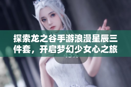 探索龙之谷手游浪漫星辰三件套，开启梦幻少女心之旅！